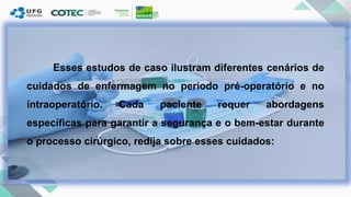 Esses estudos de caso ilustram diferentes cenários de
cuidados de enfermagem no período pré-operatório e no
intraoperatório. Cada paciente requer abordagens
específicas para garantir a segurança e o bem-estar durante
o processo cirúrgico, redija sobre esses cuidados:
 