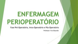ENFERMAGEM
PERIOPERATÓRIO
Fase Pré-Operatória, Intra-Operatório e Pós-Operatório
Professor: Fco Eduardo
 