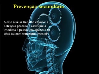 Prevenção secundária
• Neste nível o trabalho envolve a detecção precoce e
assistência imediata à pessoa em situação de crise ou
com transtorno mental.
Neste nível o trabalho envolve a
detecção precoce e assistência
imediata à pessoa em situação de
crise ou com transtorno mental.
Prevenção secundária
 