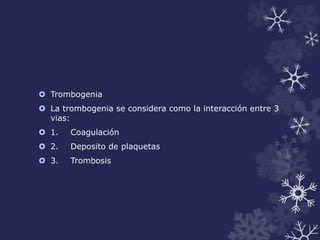  Trombogenia 
 La trombogenia se considera como la interacción entre 3 
vias: 
 1. Coagulación 
 2. Deposito de plaquetas 
 3. Trombosis 
 