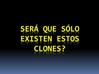 SERÁ QUE SÓLO
EXISTEN ESTOS
CLONES?
 