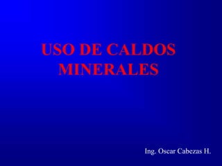 USO DE CALDOS
MINERALES
Ing. Oscar Cabezas H.
 
