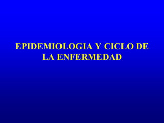 EPIDEMIOLOGIA Y CICLO DE
LA ENFERMEDAD
 
