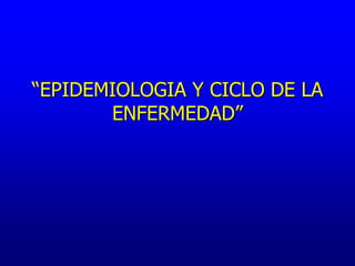 “EPIDEMIOLOGIA Y CICLO DE LA
ENFERMEDAD”
 