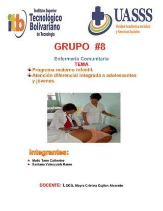 Enfermería Comunitaria
TEMA
Programa materno infantil.
Atención diferencial integrada a adolescentes
y jóvenes.
Mullo Tene Catherine
Santana Valenzuela Karen
DOCENTE: Lcda. Mayra Cristina Cujilan Alvarado
 