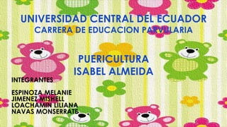 UNIVERSIDAD CENTRAL DEL ECUADOR
CARRERA DE EDUCACION PARVULARIA
PUERICULTURA
ISABEL ALMEIDA
INTEGRANTES
ESPINOZA MELANIE
JIMENEZ MISHELL
LOACHAMIN LILIANA
NAVAS MONSERRATE
 