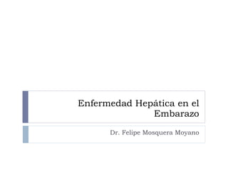 Enfermedad Hepática en el Embarazo Dr. Felipe Mosquera Moyano 