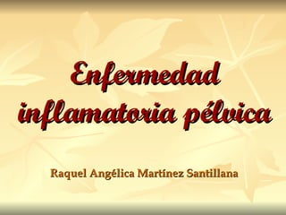 Enfermedad inflamatoria pélvica Raquel Angélica Martínez Santillana 