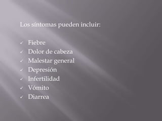 Los síntomas pueden incluir:

   Fiebre
   Dolor de cabeza
   Malestar general
   Depresión
   Infertilidad
   Vómito
   Diarrea
 