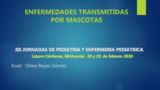 .
Acad. Ulises Reyes Gómez
ENFERMEDADES TRANSMITIDAS
POR MASCOTAS
 