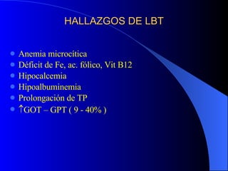 HALLAZGOS DE LBT Anemia microcítica Déficit de Fe, ac. fólico, Vit B12 Hipocalcemia Hipoalbuminemia Prolongación de TP  GOT – GPT ( 9 - 40% )  