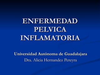 ENFERMEDAD PELVICA INFLAMATORIA Universidad Autónoma de Guadalajara Dra. Alicia Hernandez Pereyra 