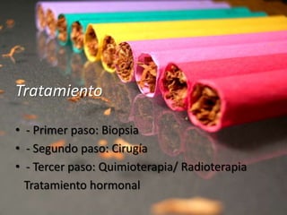 Tratamiento

• - Primer paso: Biopsia
• - Segundo paso: Cirugía
• - Tercer paso: Quimioterapia/ Radioterapia
  Tratamiento hormonal
 