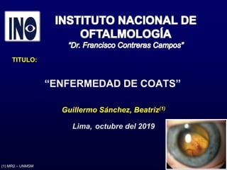 (1) MR2 – UNMSM
“ENFERMEDAD DE COATS”
TITULO:
Guillermo Sánchez, Beatriz(1)
Lima, octubre del 2019
 