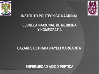 INSTITUTO POLITÉCNICO NACIONAL
ESCUELA NACIONAL DE MEDICINA
Y HOMEOPATÍA
CAZARES ESTRADA NAYELI MARGARITA
ENFERMEDAD ACIDO PEPTICA
 