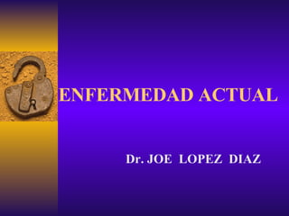 ENFERMEDAD ACTUAL Dr. JOE  LOPEZ  DIAZ 