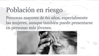 Población en riesgo
Personas mayores de 60 años, especialmente
las mujeres, aunque también puede presentarse
en personas más jóvenes.
 