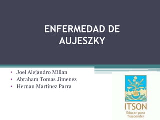 ENFERMEDAD DE
AUJESZKY
• Joel Alejandro Millan
• Abraham Tomas Jimenez
• Hernan Martinez Parra
 