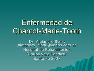 Enfermedad de Charcot-Marie-Tooth Dr. Alejandro Blank [email_address] Hospital de Rehabilitación “ Carlos Vera Candioti” Santa Fe 2007 