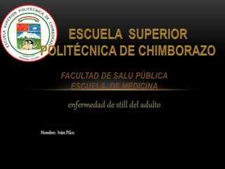 FACULTAD DE SALU PÚBLICA
ESCUELA DE MEDICINA
enfermedad de still del adulto
Por: Iván Pilco
Nombre: Ivàn Pilco
 