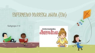 ENFERMEDAD DIARREICA AGUDA (EDA)
Subgrupo # 4
 