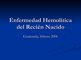 Enfermedad Hemolítica del Recién Nacido Guatemala, febrero 2006 
