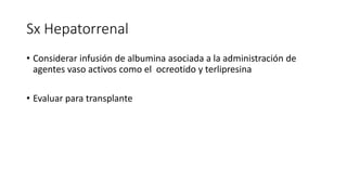 Sx Hepatorrenal
• Considerar infusión de albumina asociada a la administración de
agentes vaso activos como el ocreotido y terlipresina
• Evaluar para transplante
 