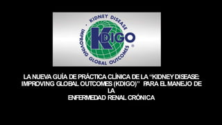 LANUEVAGUÍA DEPRÁCTICA CLÍNICA DELA“KIDNEYDISEASE:
IMPROVING GLOB
ALOUTCOMES(KDIGO)” P
ARA ELMANEJO DE
LA
ENFERMEDAD RENALCRÓNICA
 