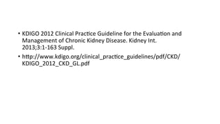 • KDIGO 
2012 
Clinical 
Prac>ce 
Guideline 
for 
the 
Evalua>on 
and 
Management 
of 
Chronic 
Kidney 
Disease. 
Kidney 
Int. 
2013;3:1-­‐163 
Suppl. 
• hNp://www.kdigo.org/clinical_prac>ce_guidelines/pdf/CKD/ 
KDIGO_2012_CKD_GL.pdf 
 