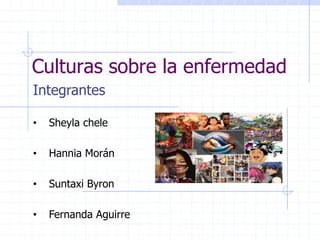 Culturas sobre la enfermedad
Integrantes
• Sheyla chele
• Hannia Morán
• Suntaxi Byron
• Fernanda Aguirre
 