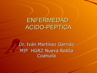ENFERMEDAD  ACIDO-PEPTICA Dr. Iván Martínez Garrido MIP  HGRZ Nueva Rosita Coahuila 