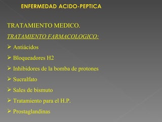 TRATAMIENTO MEDICO.
TRATAMIENTO FARMACOLOGICO:
 Antiácidos
 Bloqueadores H2
 Inhibidores de la bomba de protones
 Sucralfato
 Sales de bismuto
 Tratamiento para el H.P.
 Prostaglandinas
 