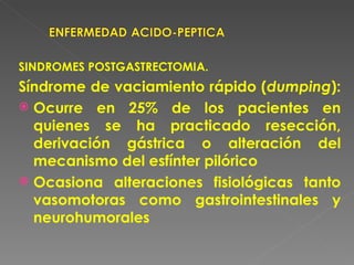 SINDROMES POSTGASTRECTOMIA.
Síndrome de vaciamiento rápido (dumping):
 Ocurre en 25% de los pacientes en
  quienes se ha practicado resección,
  derivación gástrica o alteración del
  mecanismo del esfínter pilórico
 Ocasiona alteraciones fisiológicas tanto
  vasomotoras como gastrointestinales y
  neurohumorales
 
