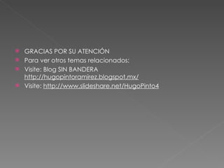  GRACIAS POR SU ATENCIÓN
 Para ver otros temas relacionados:
 Visite: Blog SIN BANDERA
  http://hugopintoramirez.blogspot.mx/
 Visite: http://www.slideshare.net/HugoPinto4
 