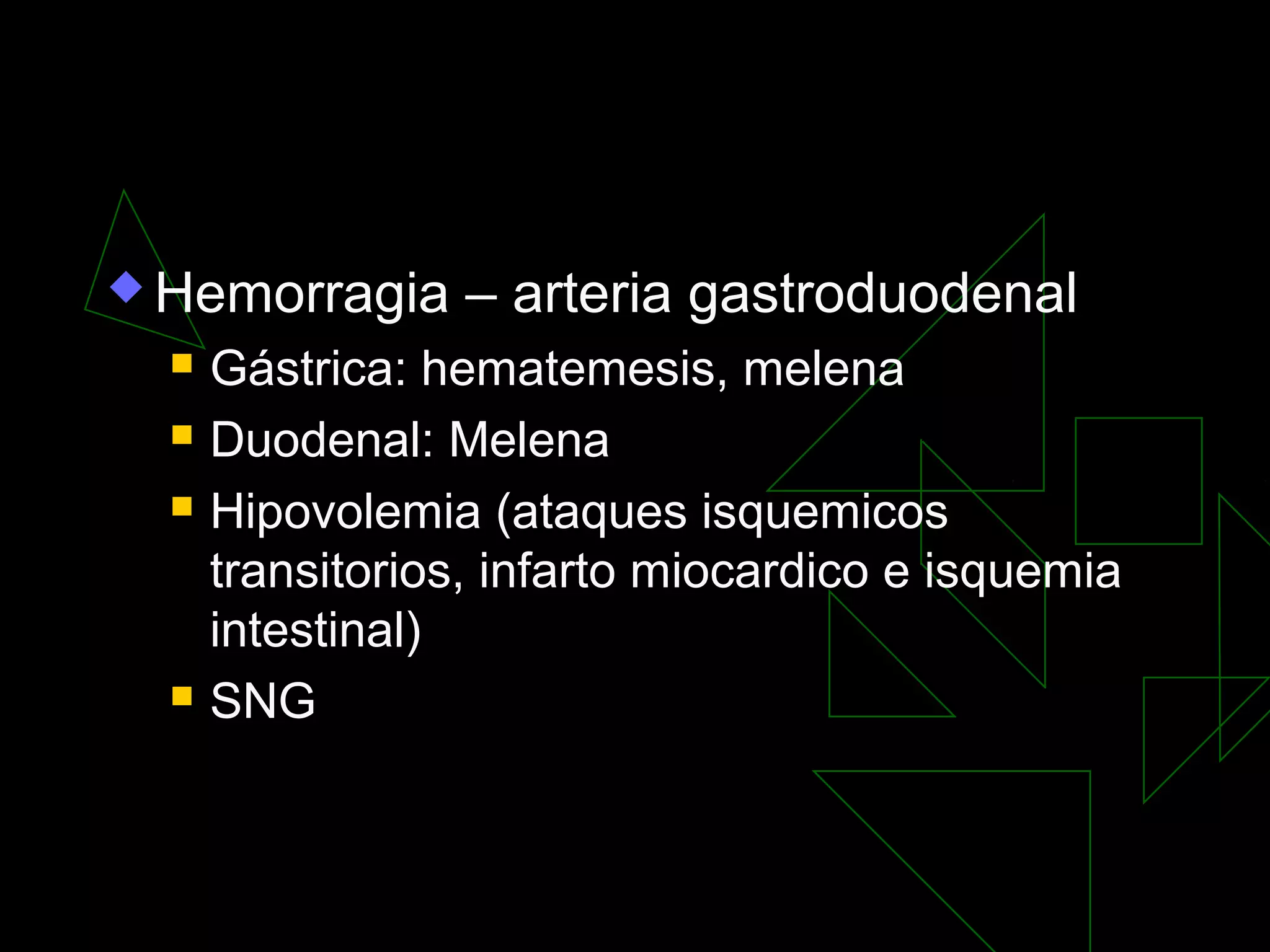  Hemorragia      – arteria gastroduodenal
     Gástrica: hematemesis, melena
     Duodenal: Melena
     Hipovolemia (ataques isquemicos
      transitorios, infarto miocardico e isquemia
      intestinal)
     SNG
 