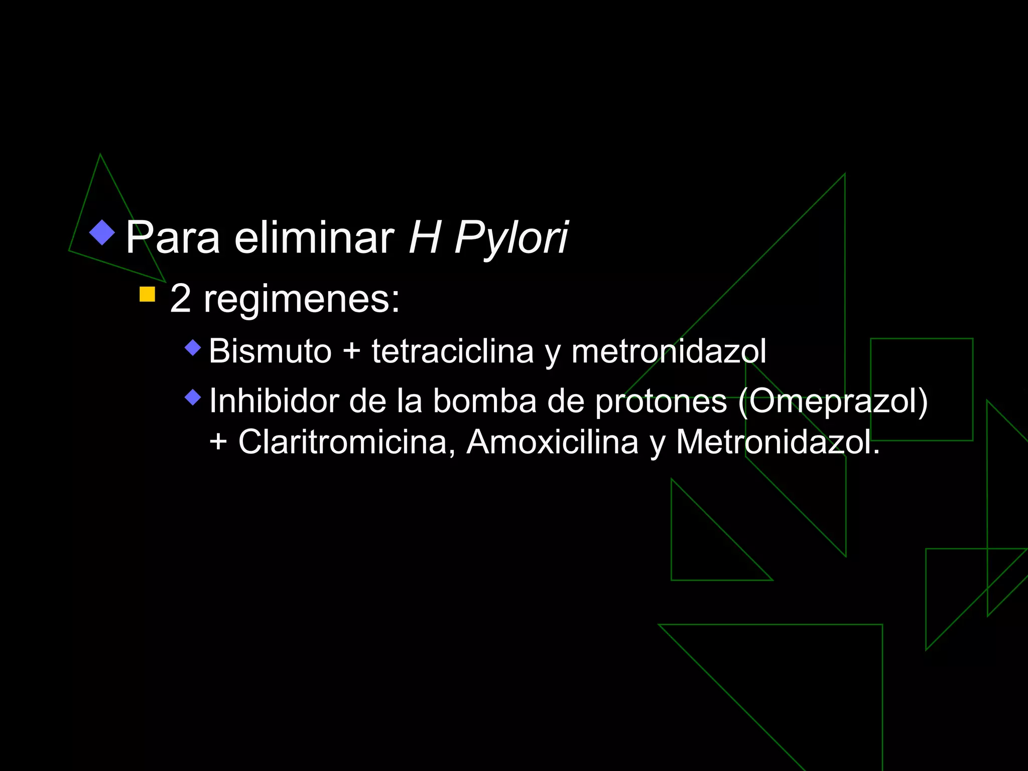  Para    eliminar H Pylori
     2 regimenes:
       Bismuto + tetraciclina y metronidazol
       Inhibidor de la bomba de protones (Omeprazol)

        + Claritromicina, Amoxicilina y Metronidazol.
 