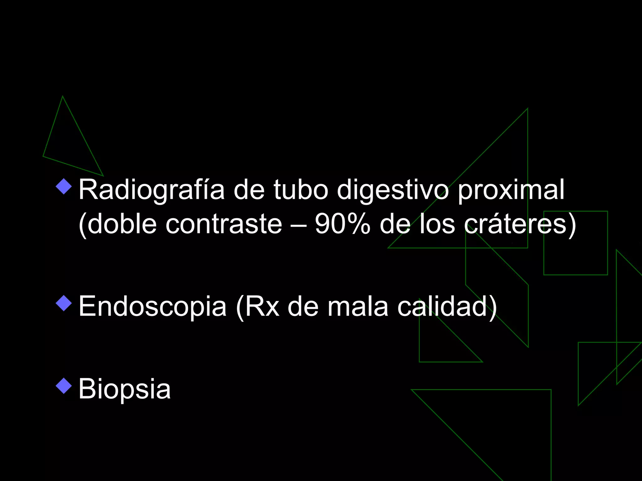  Radiografíade tubo digestivo proximal
 (doble contraste – 90% de los cráteres)

 Endoscopia    (Rx de mala calidad)

 Biopsia
 