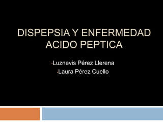 DISPEPSIA Y ENFERMEDAD
     ACIDO PEPTICA
     •   Luznevis Pérez Llerena
          •Laura Pérez Cuello
 