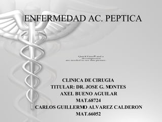 CLINICA DE CIRUGIA TITULAR: DR. JOSE G. MONTES AXEL BUENO AGUILAR MAT.68724 CARLOS GUILLERMO ALVAREZ CALDERON MAT.66052 ENFERMEDAD AC. PEPTICA 