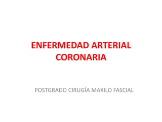 ENFERMEDAD ARTERIAL
CORONARIA
POSTGRADO CIRUGÍA MAXILO FASCIAL
 