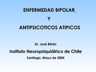 ENFERMEDAD BIPOLAR   Y  ANTIPSICOTICOS ATIPICOS Dr. José Bitrán Instituto Neuropsiquiátrico de Chile Santiago, Mayo de 2004 