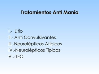 Tratamientos Anti Manía I.-  Litio II.- Anti Convulsivantes III.-Neurolépticos Atípicos IV.-Neurolépticos Típicos V .-TEC  