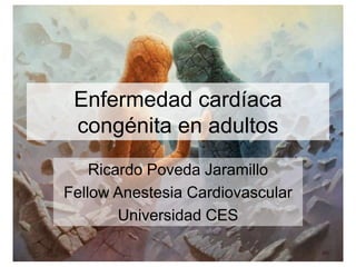 Enfermedad cardíaca
congénita en adultos
Ricardo Poveda Jaramillo
Fellow Anestesia Cardiovascular
Universidad CES
 