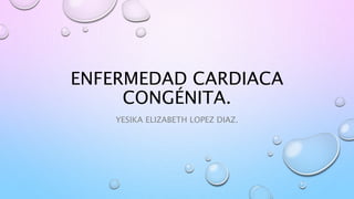 ENFERMEDAD CARDIACA
CONGÉNITA.
YESIKA ELIZABETH LOPEZ DIAZ.
 