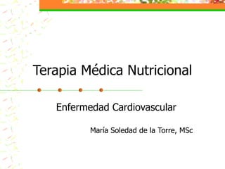Terapia Médica Nutricional Enfermedad Cardiovascular María Soledad de la Torre, MSc 