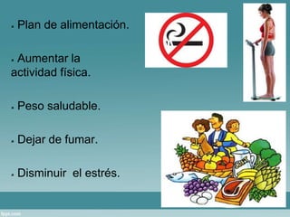  Plan de alimentación. 
 Aumentar la 
actividad física. 
 Peso saludable. 
 Dejar de fumar. 
 Disminuir el estrés. 
 