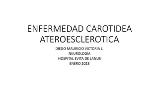 ENFERMEDAD CAROTIDEA
ATEROESCLEROTICA
DIEGO MAURICIO VICTORIA L.
NEUROLOGIA
HOSPITAL EVITA DE LANUS
ENERO 2023
 