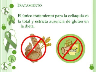 TRATAMIENTO 
El único tratamiento para la celiaquía es 
la total y estricta ausencia de gluten en 
la dieta. 
 