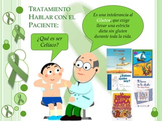 ¿Qué es ser 
Celíaco? 
Es una intolerancia al 
Gluten, que exige 
llevar una estricta 
dieta sin gluten 
durante toda la vida. 
TRATAMIENTO 
HABLAR CON EL 
PACIENTE: 
 
