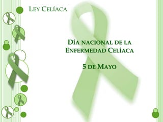 DÍA NACIONAL DE LA 
ENFERMEDAD CELÍACA 
5 DE MAYO 
LEY CELÍACA 
 